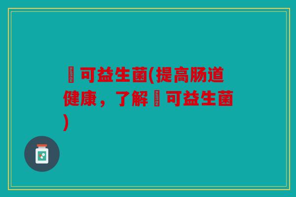 莯可益生菌(提高肠道健康，了解莯可益生菌)