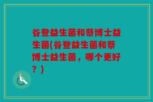 谷登益生菌和蔡博士益生菌(谷登益生菌和蔡博士益生菌，哪个更好？)
