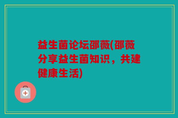 益生菌论坛邵薇(邵薇分享益生菌知识，共建健康生活)