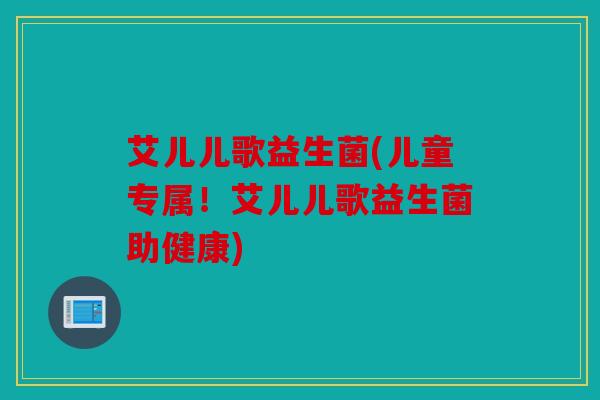 艾儿儿歌益生菌(儿童专属!艾儿儿歌益生菌助健康) 艾儿儿歌益生菌(儿童专属!艾儿儿歌益生菌助健康)