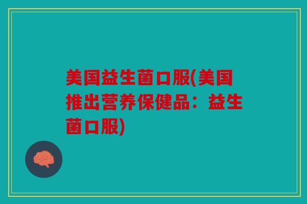 美国益生菌口服(美国推出营养保健品：益生菌口服)