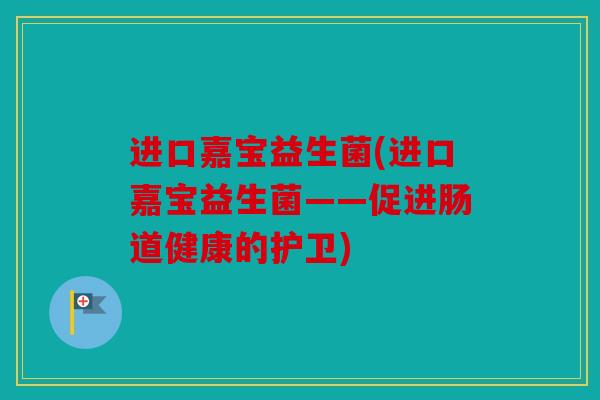 进口嘉宝益生菌(进口嘉宝益生菌——促进肠道健康的护卫)