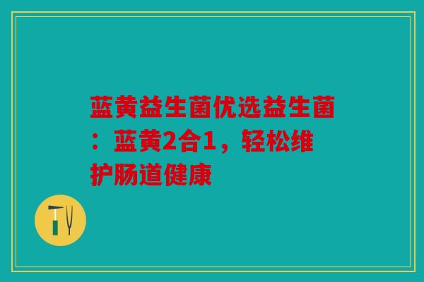 蓝黄益生菌优选益生菌：蓝黄2合1，轻松维护肠道健康