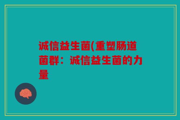 诚信益生菌(重塑肠道菌群:诚信益生菌的力量 诚信益生菌(重塑肠道菌群:诚信益生菌的力量