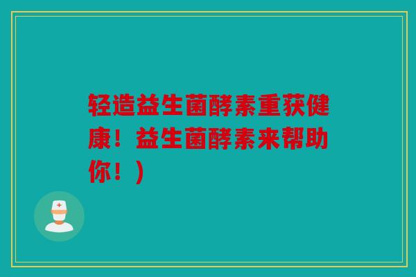 轻造益生菌酵素重获健康！益生菌酵素来帮助你！)