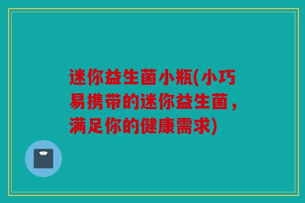 迷你益生菌小瓶(小巧易携带的迷你益生菌，满足你的健康需求)