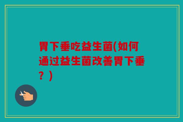胃下垂吃益生菌(如何通过益生菌改善胃下垂?) 胃下垂吃益生菌(如何通过益生菌改善胃下垂?)