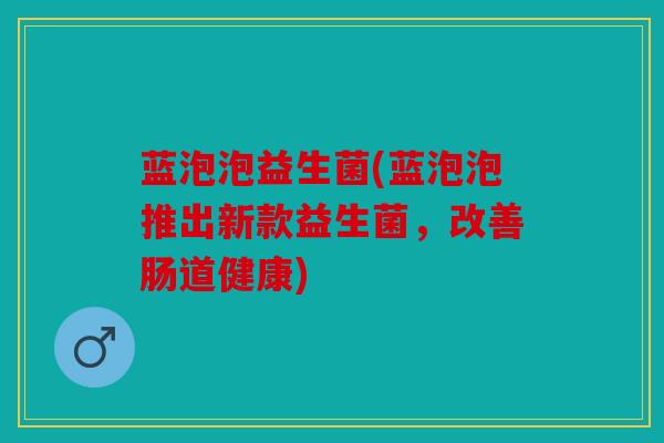 蓝泡泡益生菌(蓝泡泡推出新款益生菌,改善肠道健康) 蓝泡泡益生菌(蓝泡泡推出新款益生菌,改善肠道健康)