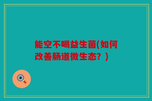 能空不喝益生菌(如何改善肠道微生态？)