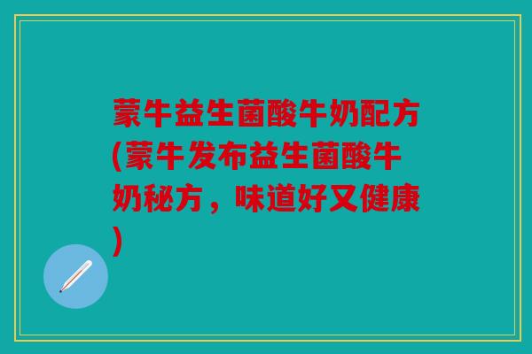 蒙牛益生菌酸牛奶配方(蒙牛发布益生菌酸牛奶秘方，味道好又健康)