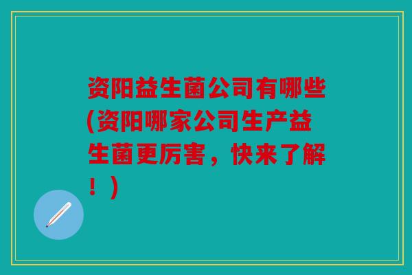 资阳益生菌公司有哪些(资阳哪家公司生产益生菌更厉害，快来了解！)