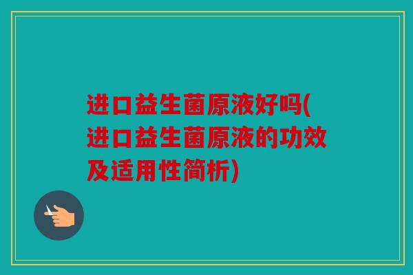 进口益生菌原液好吗(进口益生菌原液的功效及适用性简析)
