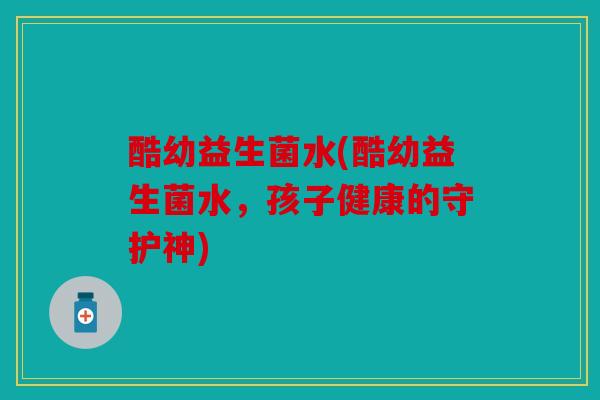 酷幼益生菌水(酷幼益生菌水，孩子健康的守护神)