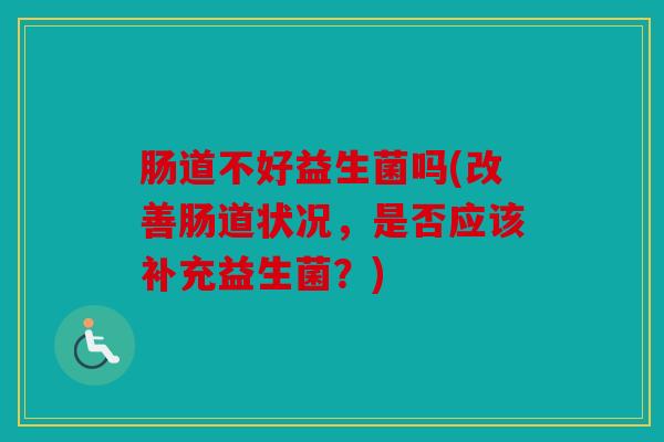 肠道不好益生菌吗(改善肠道状况，是否应该补充益生菌？)