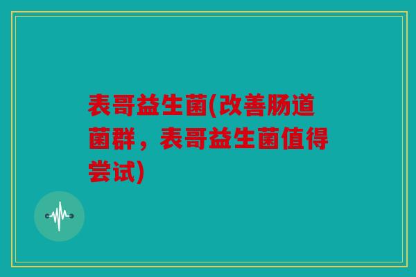 表哥益生菌(改善肠道菌群，表哥益生菌值得尝试)