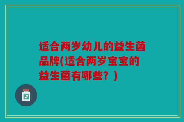 适合两岁幼儿的益生菌品牌(适合两岁宝宝的益生菌有哪些？)