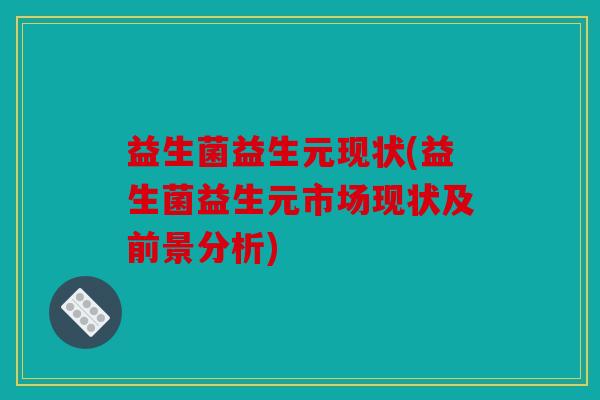 益生菌益生元现状(益生菌益生元市场现状及前景分析)