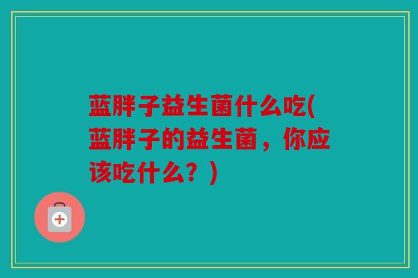 蓝胖子益生菌什么吃(蓝胖子的益生菌，你应该吃什么？)