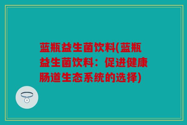 蓝瓶益生菌饮料(蓝瓶益生菌饮料：促进健康肠道生态系统的选择)
