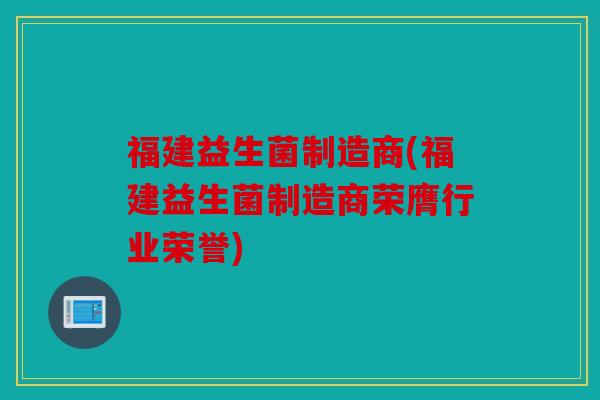福建益生菌制造商(福建益生菌制造商荣膺行业荣誉)