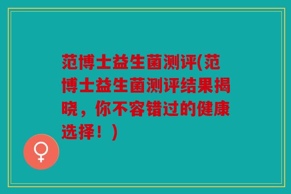 范博士益生菌测评(范博士益生菌测评结果揭晓，你不容错过的健康选择！)