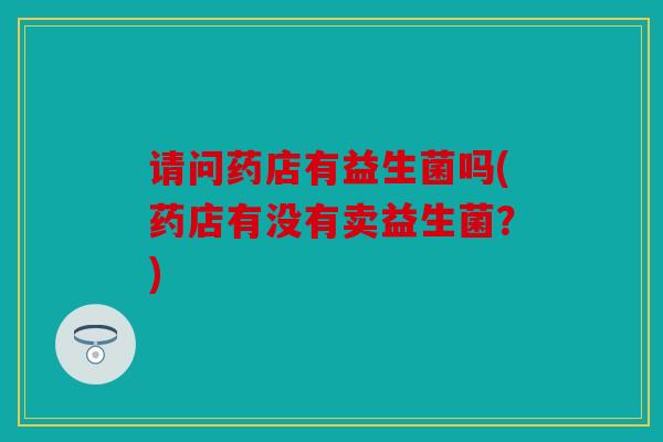 请问药店有益生菌吗(药店有没有卖益生菌？)