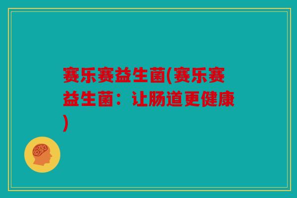 赛乐赛益生菌(赛乐赛益生菌：让肠道更健康)