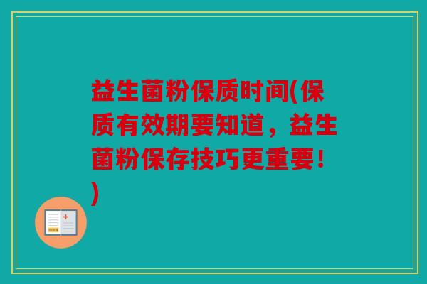 益生菌粉保质时间(保质有效期要知道，益生菌粉保存技巧更重要！)