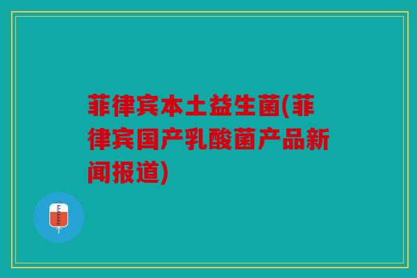 菲律宾本土益生菌(菲律宾国产乳酸菌产品新闻报道)