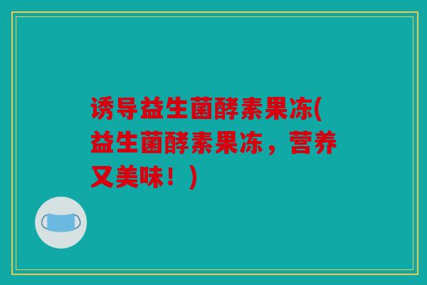 诱导益生菌酵素果冻(益生菌酵素果冻，营养又美味！)