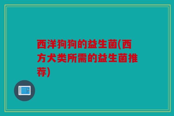 西洋狗狗的益生菌(西方犬类所需的益生菌推荐)