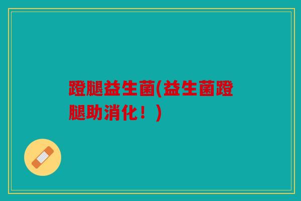蹬腿益生菌(益生菌蹬腿助消化！)