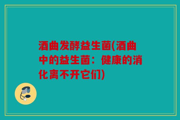 酒曲发酵益生菌(酒曲中的益生菌:健康的消化离不开它们) 酒曲发酵益生菌(酒曲中的益生菌:健康的消化离不开它们)