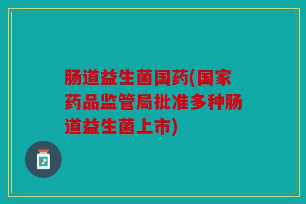 肠道益生菌国药(国家药品监管局批准多种肠道益生菌上市) 肠道益生菌国药(国家药品监管局批准多种肠道益生菌上市)