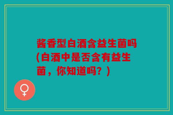 酱香型白酒含益生菌吗(白酒中是否含有益生菌，你知道吗？)