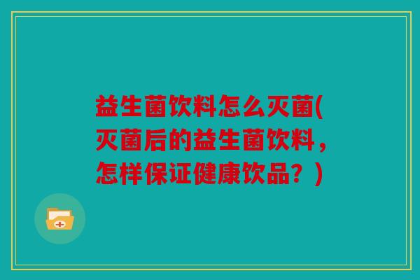 益生菌饮料怎么灭菌(灭菌后的益生菌饮料，怎样保证健康饮品？)