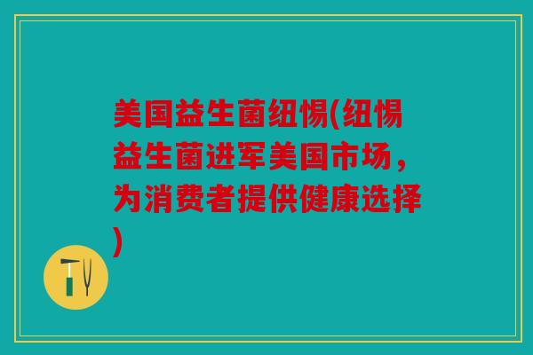 美国益生菌纽惕(纽惕益生菌进军美国市场，为消费者提供健康选择)