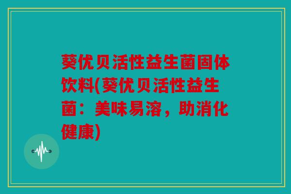葵优贝活性益生菌固体饮料(葵优贝活性益生菌：美味易溶，助消化健康)
