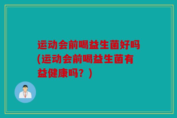 运动会前喝益生菌好吗(运动会前喝益生菌有益健康吗?) 运动会前喝益生菌好吗(运动会前喝益生菌有益健康吗?)