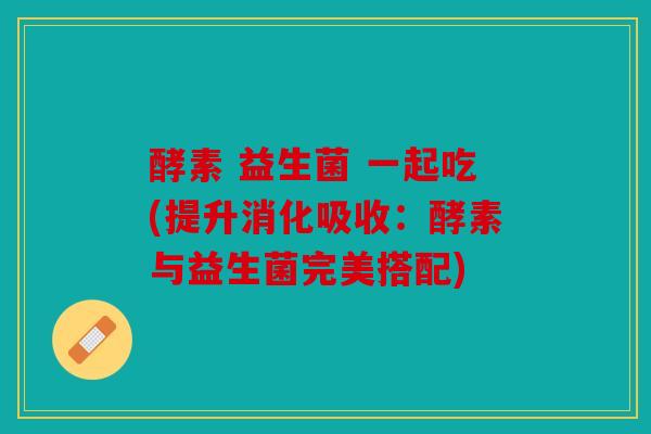 酵素 益生菌 一起吃(提升消化吸收:酵素与益生菌完美搭配) 酵素 益生菌 一起吃(提升消化吸收:酵素与益生菌完美搭配)
