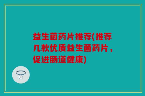 益生菌药片推荐(推荐几款优质益生菌药片，促进肠道健康)