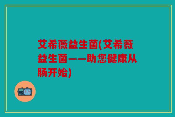 艾希薇益生菌(艾希薇益生菌——助您健康从肠开始)