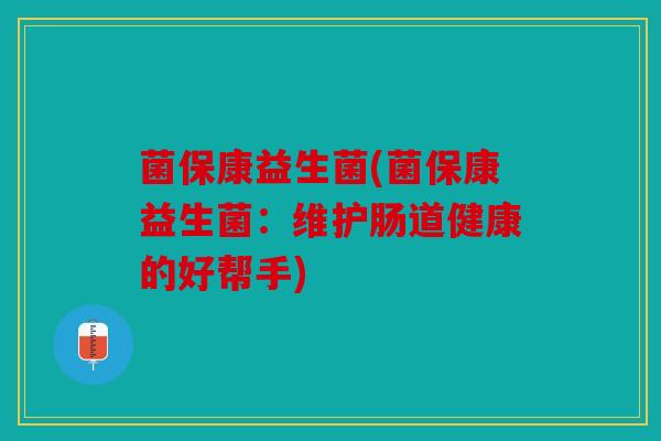菌保康益生菌(菌保康益生菌:维护肠道健康的好帮手) 菌保康益生菌(菌保康益生菌:维护肠道健康的好帮手)