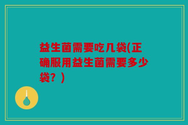 益生菌需要吃几袋(正确服用益生菌需要多少袋？)