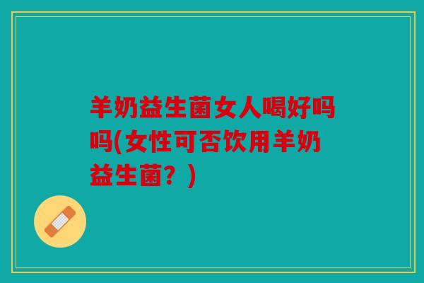 羊奶益生菌女人喝好吗吗(女性可否饮用羊奶益生菌？)