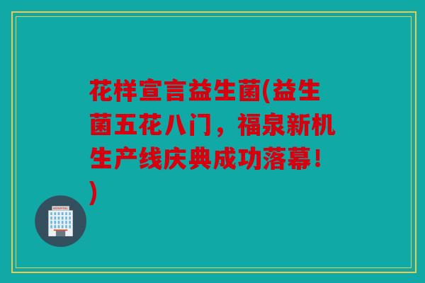 花样宣言益生菌(益生菌五花八门，福泉新机生产线庆典成功落幕！)