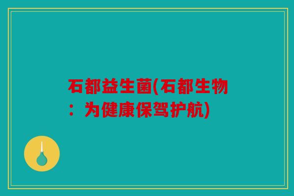 石都益生菌(石都生物:为健康保驾护航) 石都益生菌(石都生物:为健康保驾护航)