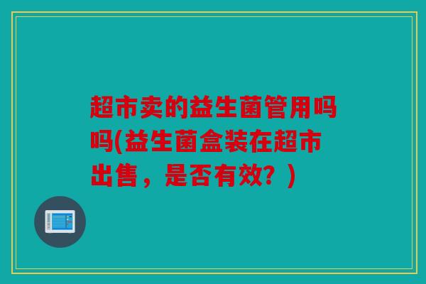 超市卖的益生菌管用吗吗(益生菌盒装在超市出售，是否有效？)