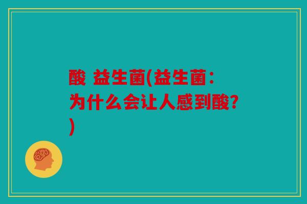 酸 益生菌(益生菌：为什么会让人感到酸？)