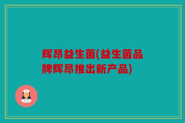 辉昂益生菌(益生菌品牌辉昂推出新产品)